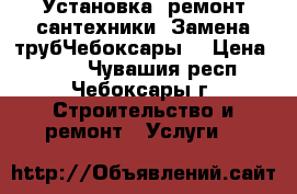 Установка ,ремонт сантехники. Замена трубЧебоксары. › Цена ­ 300 - Чувашия респ., Чебоксары г. Строительство и ремонт » Услуги   